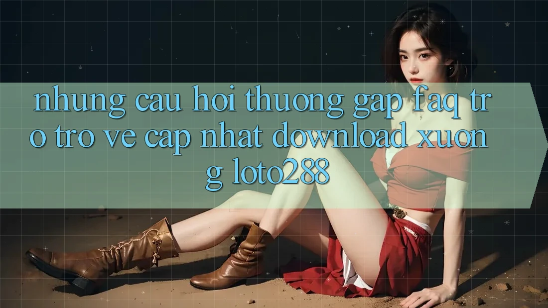 Những Câu Hỏi Thường Gặp (FAQ) Trở trở về Cập Nhật Download Xuống Loto288