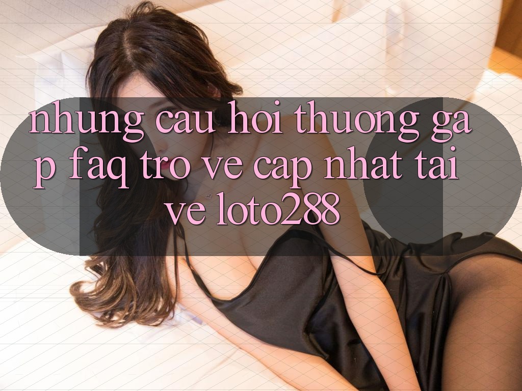 Những Câu Hỏi Thường Gặp (FAQ) Trở về Cập Nhật Tải về Loto288