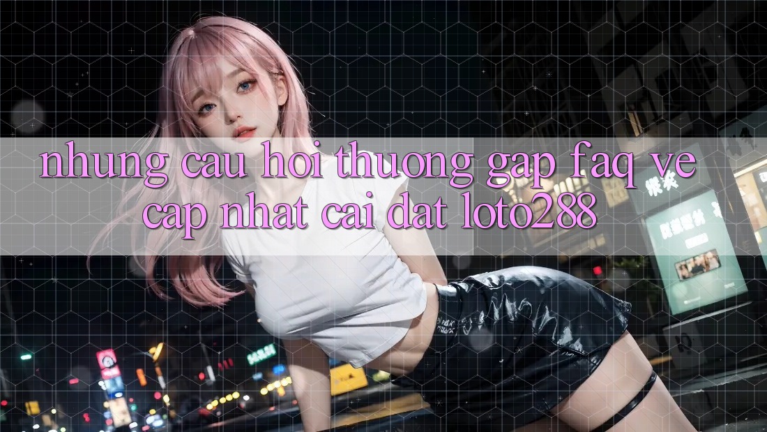 Những Câu Hỏi Thường Gặp (FAQ) Về Cập Nhật Cài đặt Loto288