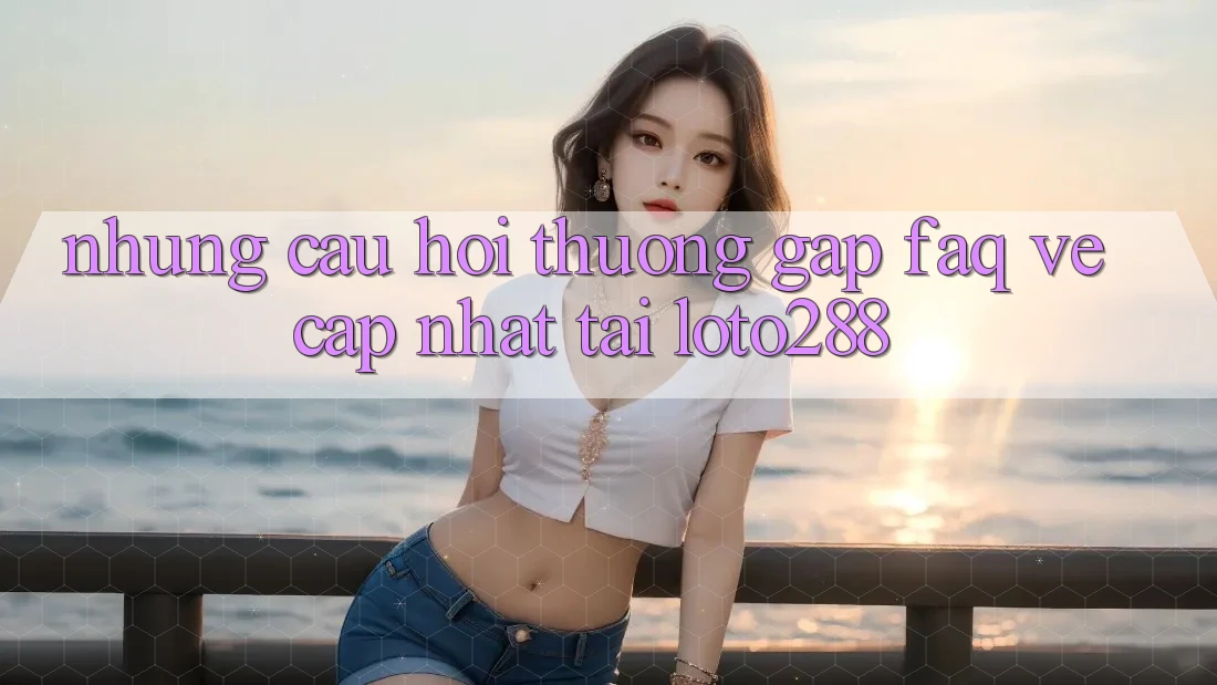 Những Câu Hỏi Thường Gặp (FAQ) Về Cập Nhật Tải Loto288