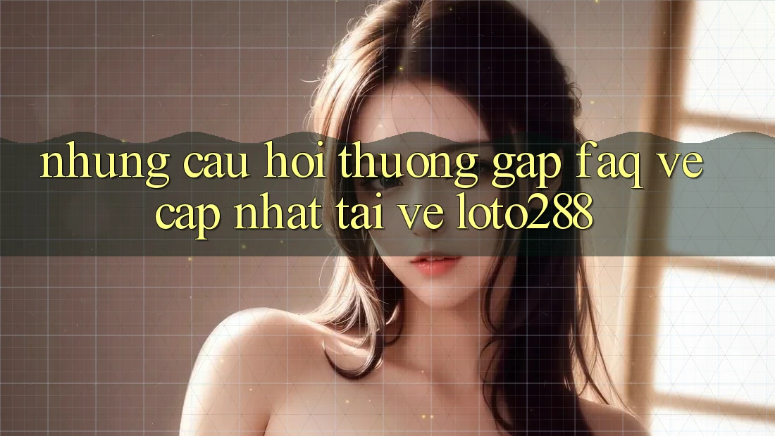 Những Câu Hỏi Thường Gặp (FAQ) Về Cập Nhật Tải về Loto288