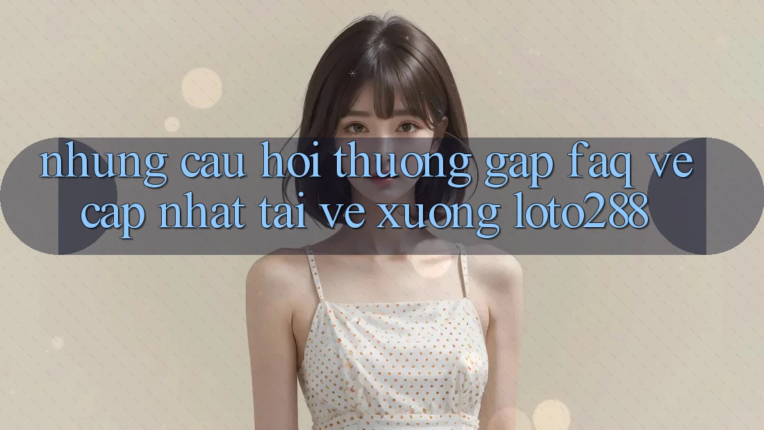 Những Câu Hỏi Thường Gặp (FAQ) Về Cập Nhật Tải về Xuống Loto288