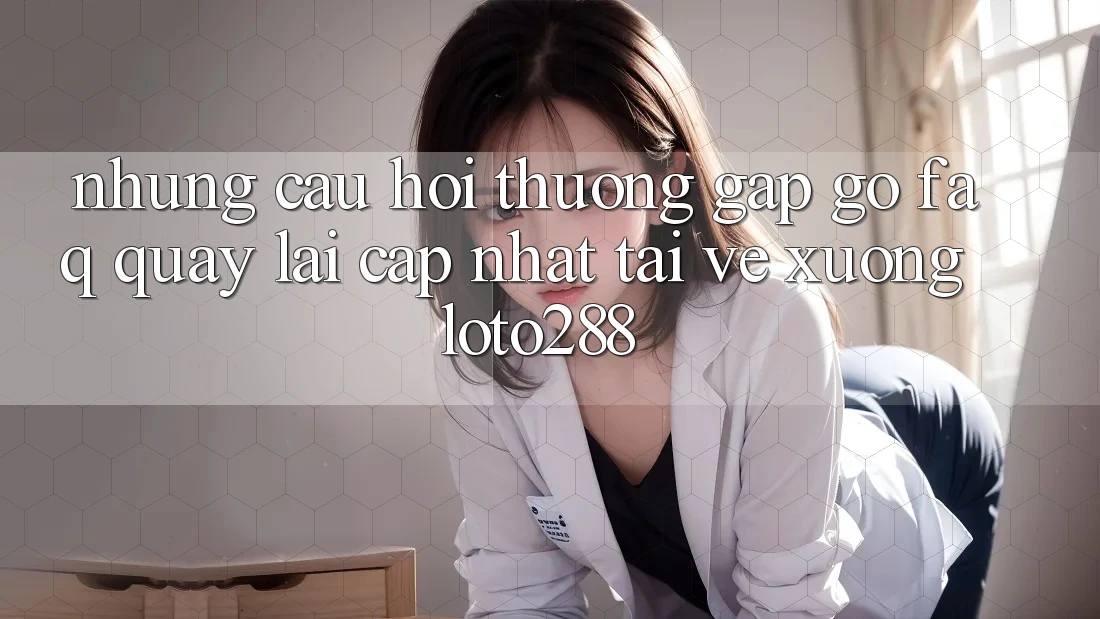 Những Câu Hỏi Thường Gặp gỡ (FAQ) Quay lại Cập Nhật Tải về Xuống Loto288