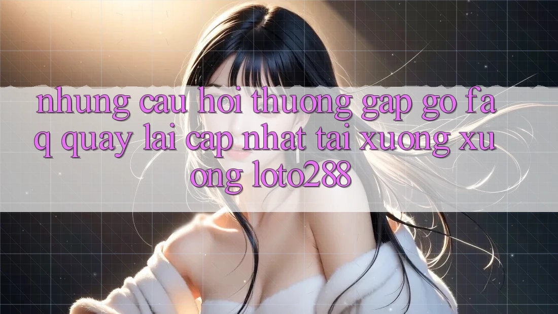 Những Câu Hỏi Thường Gặp gỡ (FAQ) Quay lại Cập Nhật Tải xuống Xuống Loto288