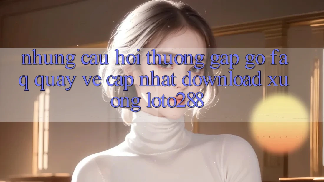 Những Câu Hỏi Thường Gặp gỡ (FAQ) Quay về Cập Nhật Download Xuống Loto288