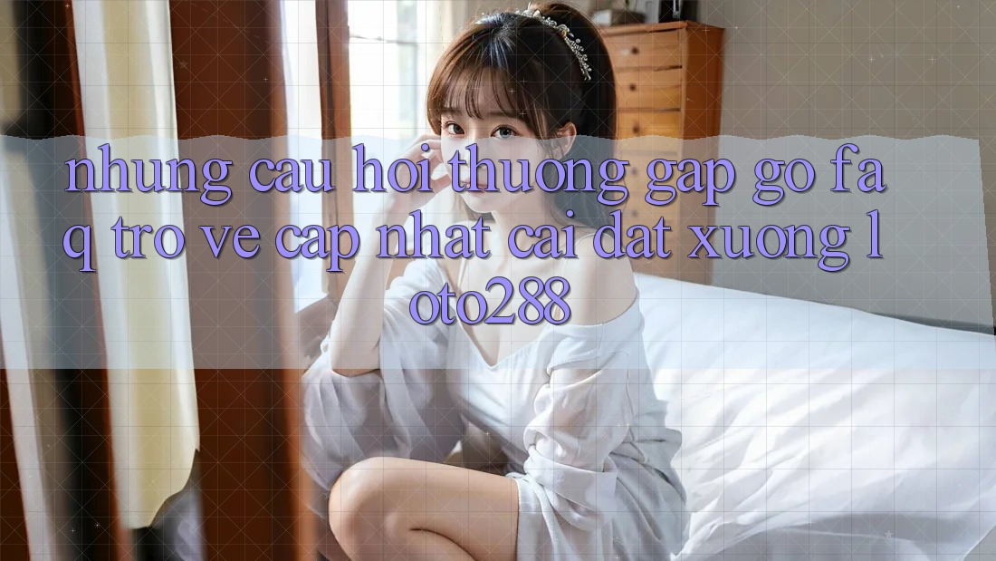 Những Câu Hỏi Thường Gặp gỡ (FAQ) Trở về Cập Nhật Cài đặt Xuống Loto288