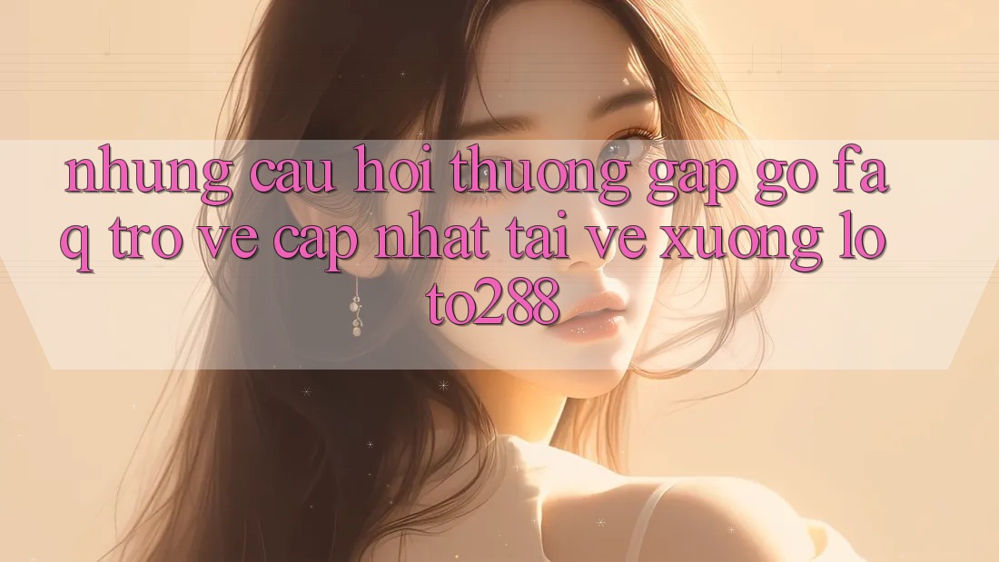 Những Câu Hỏi Thường Gặp gỡ (FAQ) Trở về Cập Nhật Tải về Xuống Loto288