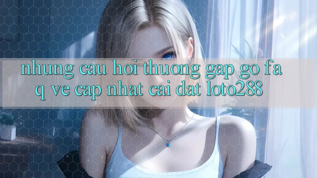 Những Câu Hỏi Thường Gặp gỡ (FAQ) Về Cập Nhật Cài đặt Loto288