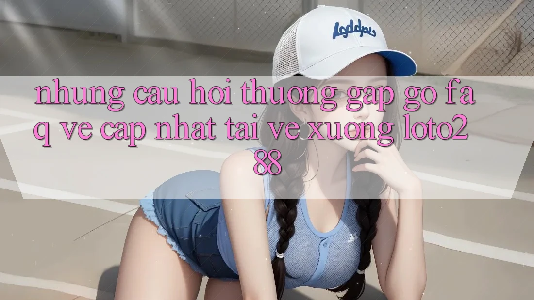 Những Câu Hỏi Thường Gặp gỡ (FAQ) Về Cập Nhật Tải về Xuống Loto288