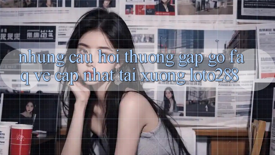 Những Câu Hỏi Thường Gặp gỡ (FAQ) Về Cập Nhật Tải Xuống Loto288