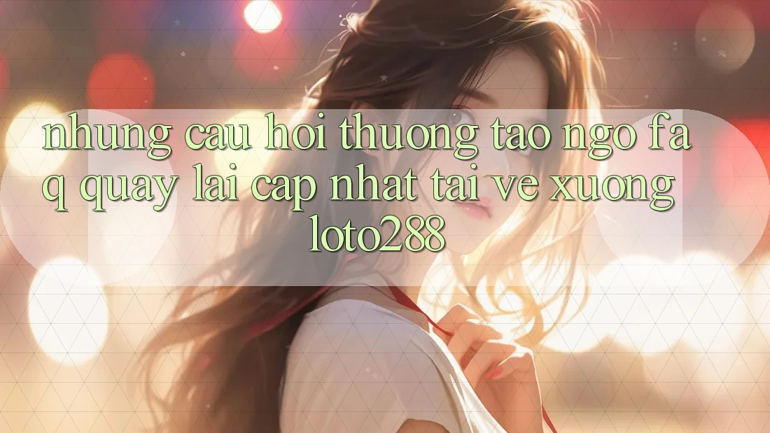 Những Câu Hỏi Thường Tao ngộ (FAQ) Quay lại Cập Nhật Tải về Xuống Loto288
