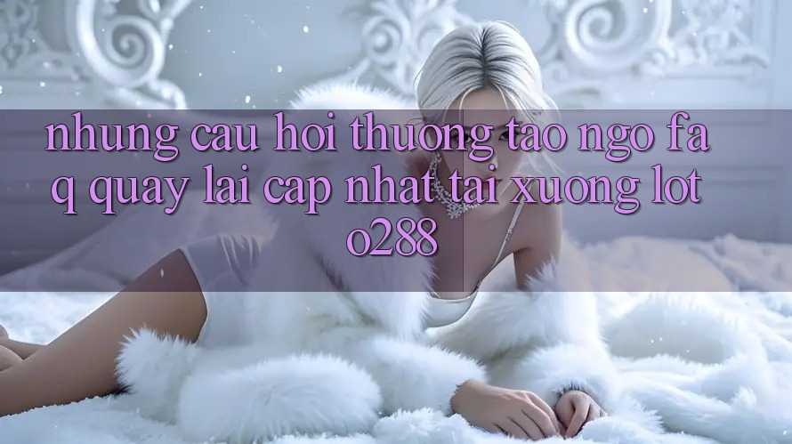 Những Câu Hỏi Thường Tao ngộ (FAQ) Quay lại Cập Nhật Tải Xuống Loto288