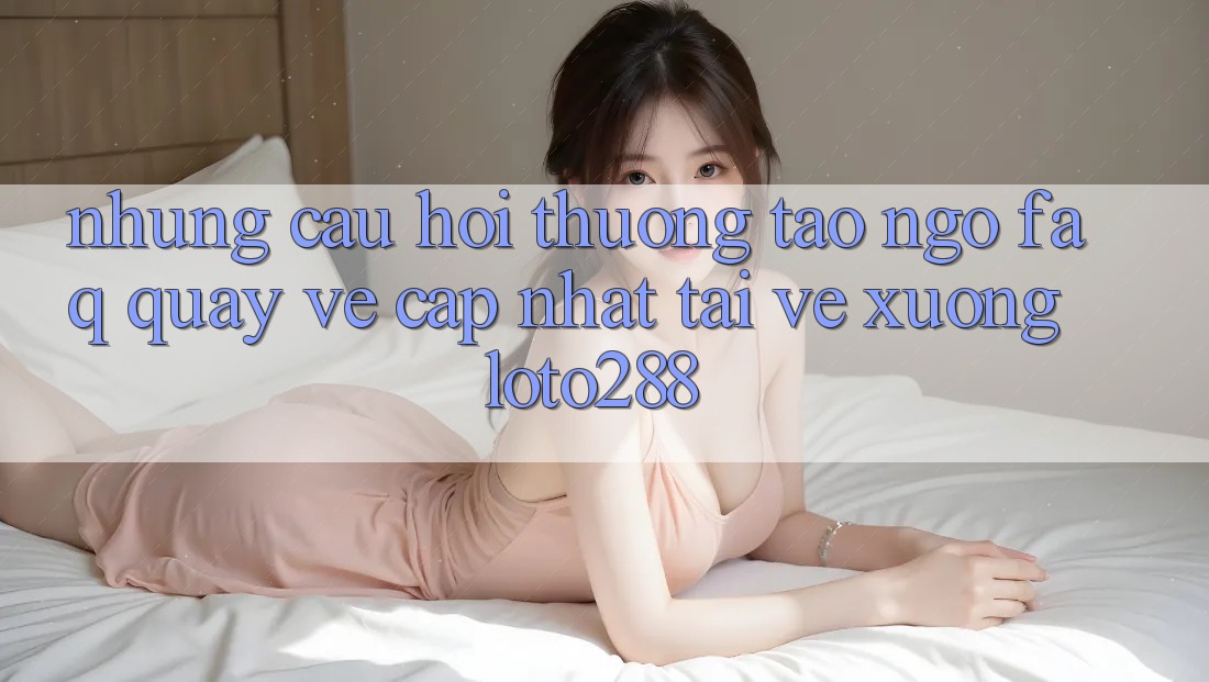 Những Câu Hỏi Thường Tao ngộ (FAQ) Quay về Cập Nhật Tải về Xuống Loto288