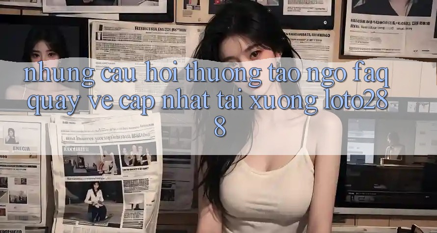 Những Câu Hỏi Thường Tao ngộ (FAQ) Quay về Cập Nhật Tải Xuống Loto288