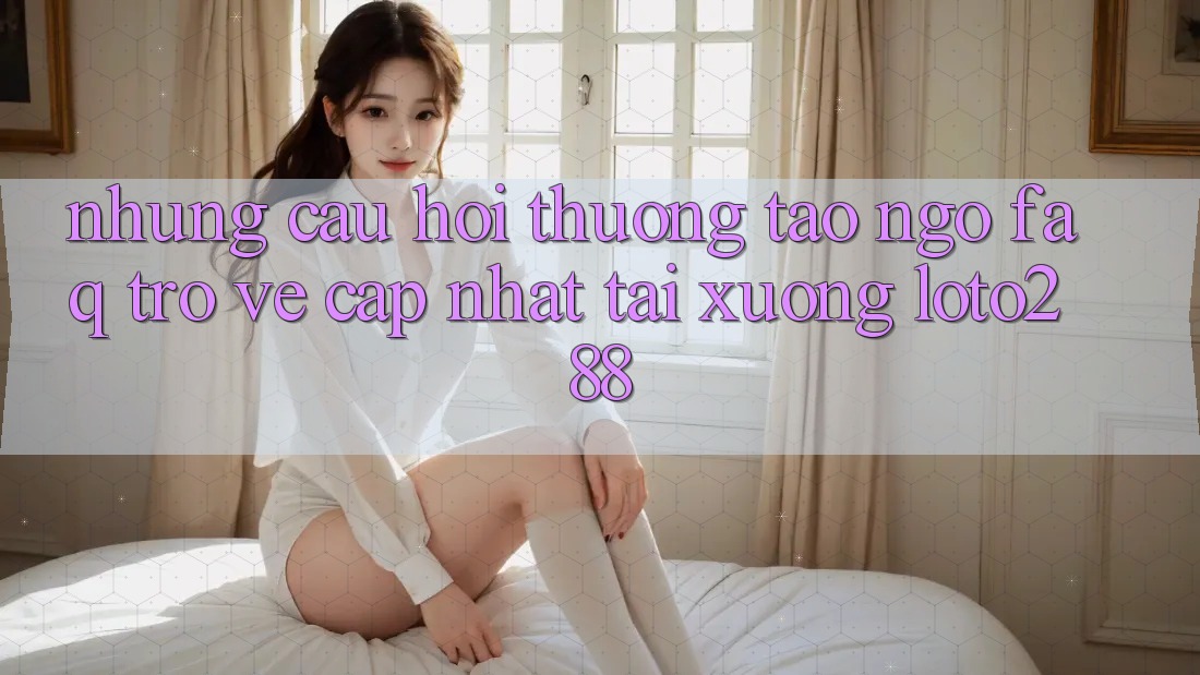 Những Câu Hỏi Thường Tao ngộ (FAQ) Trở về Cập Nhật Tải Xuống Loto288