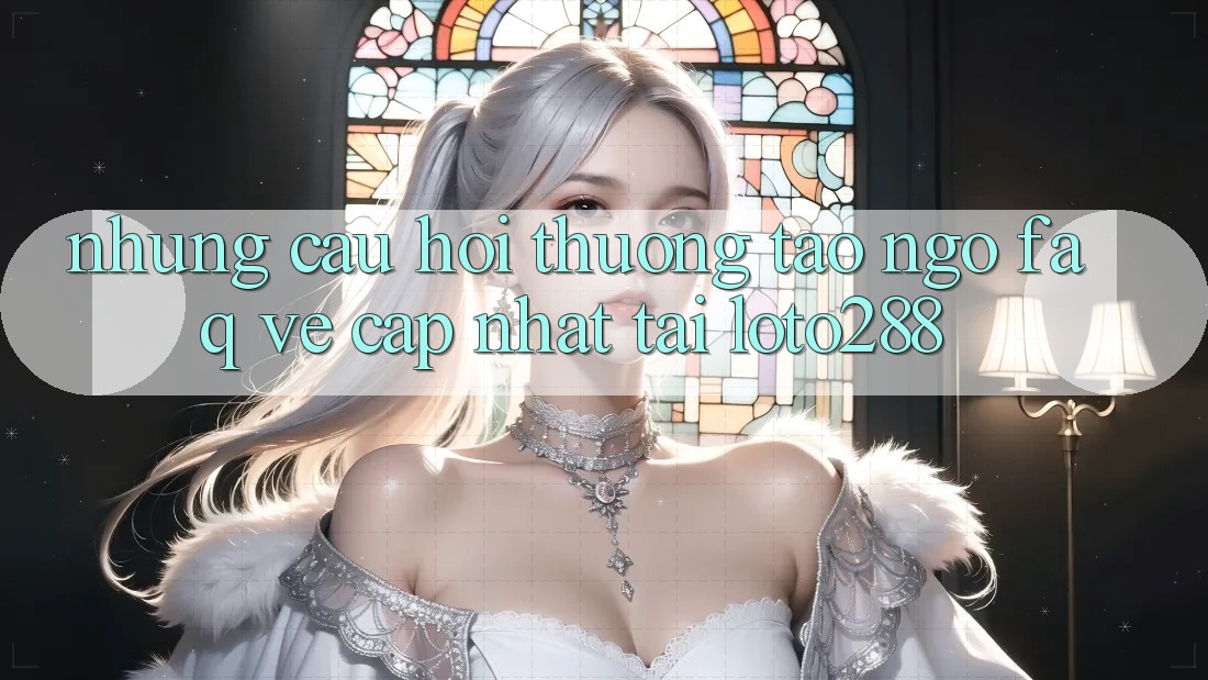 Những Câu Hỏi Thường Tao ngộ (FAQ) Về Cập Nhật Tải Loto288