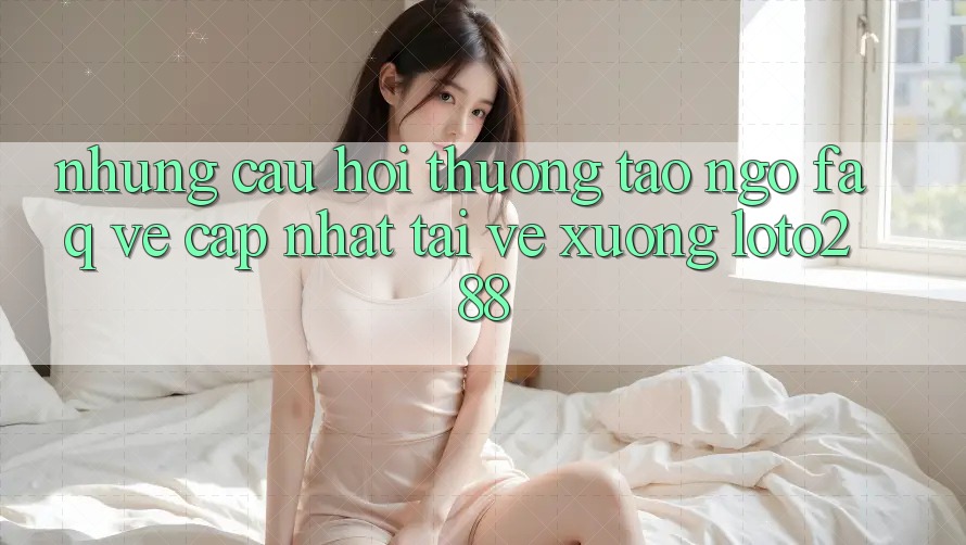 Những Câu Hỏi Thường Tao ngộ (FAQ) Về Cập Nhật Tải về Xuống Loto288