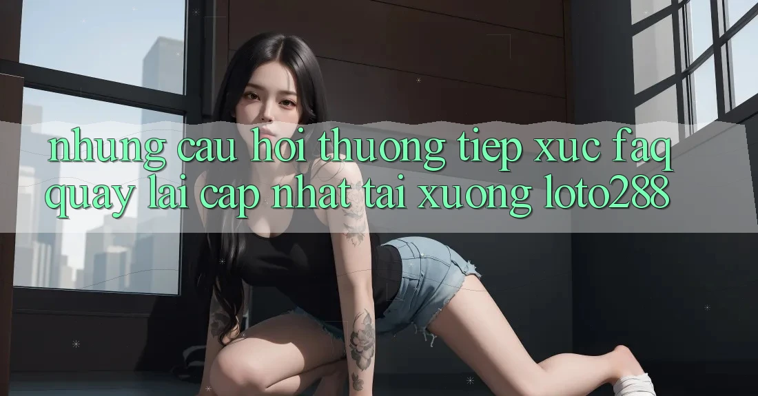 Những Câu Hỏi Thường Tiếp xúc (FAQ) Quay lại Cập Nhật Tải Xuống Loto288