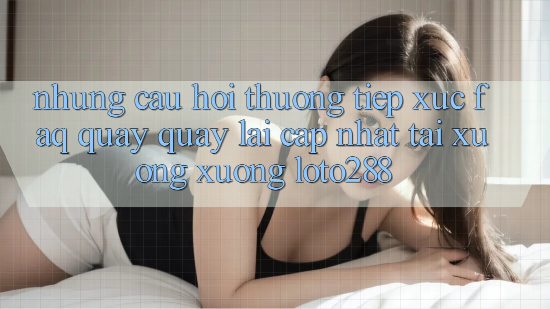 Những Câu Hỏi Thường Tiếp xúc (FAQ) Quay quay lại Cập Nhật Tải xuống Xuống Loto288