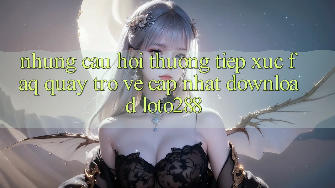 Những Câu Hỏi Thường Tiếp xúc (FAQ) Quay trở về Cập Nhật Download Loto288