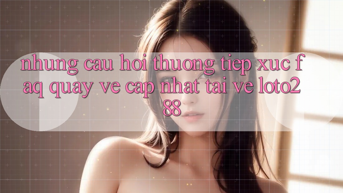 Những Câu Hỏi Thường Tiếp xúc (FAQ) Quay về Cập Nhật Tải về Loto288