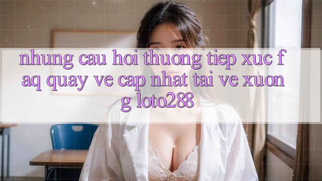 Những Câu Hỏi Thường Tiếp xúc (FAQ) Quay về Cập Nhật Tải về Xuống Loto288