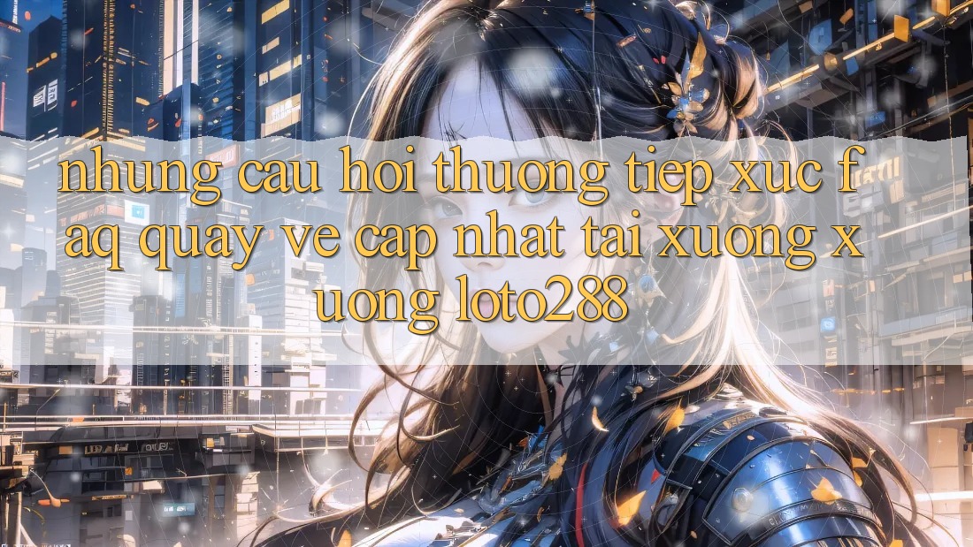 Những Câu Hỏi Thường Tiếp xúc (FAQ) Quay về Cập Nhật Tải xuống Xuống Loto288