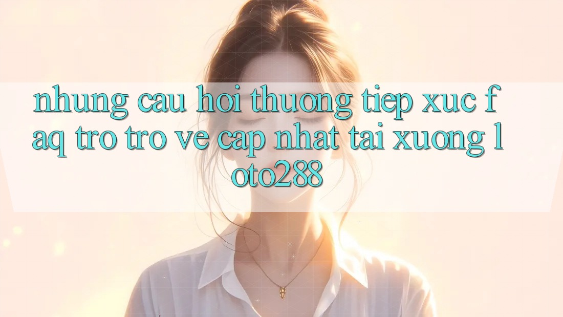 Những Câu Hỏi Thường Tiếp xúc (FAQ) Trở trở về Cập Nhật Tải Xuống Loto288