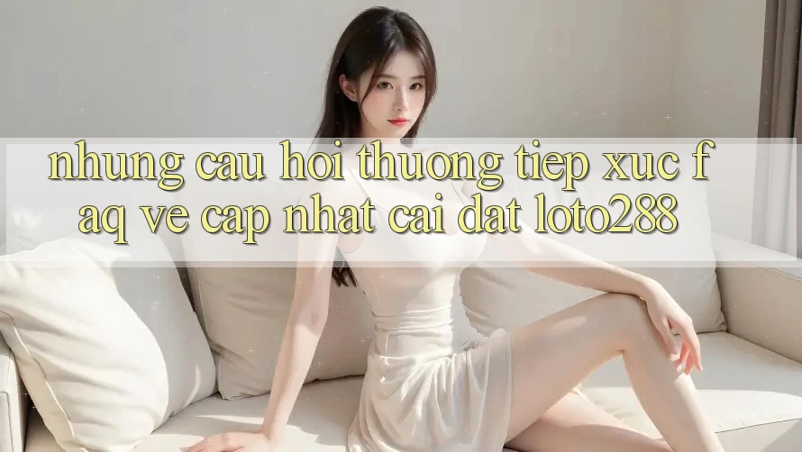 Những Câu Hỏi Thường Tiếp xúc (FAQ) Về Cập Nhật Cài đặt Loto288