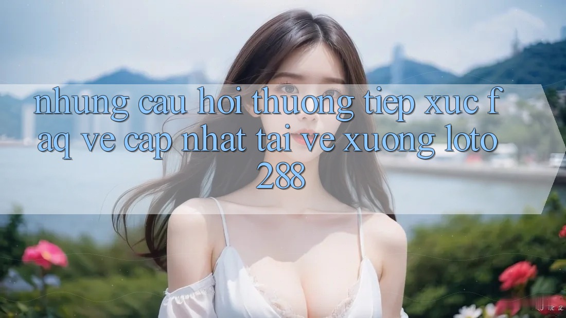 Những Câu Hỏi Thường Tiếp xúc (FAQ) Về Cập Nhật Tải về Xuống Loto288