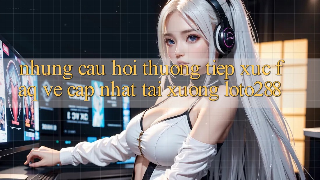 Những Câu Hỏi Thường Tiếp xúc (FAQ) Về Cập Nhật Tải Xuống Loto288