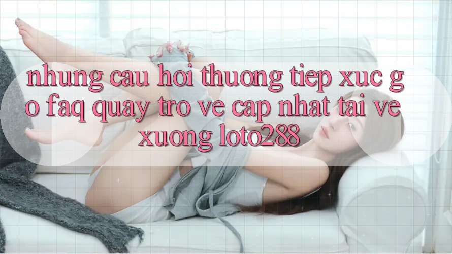 Những Câu Hỏi Thường Tiếp xúc gỡ (FAQ) Quay trở về Cập Nhật Tải về Xuống Loto288