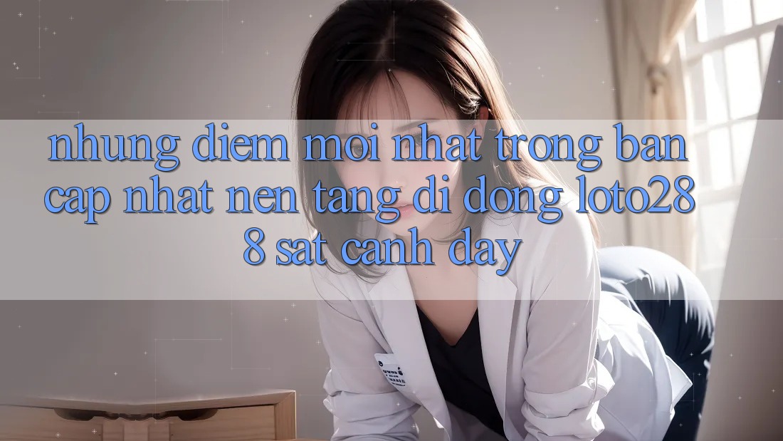Những Điểm Mới nhất Trong Bản Cập Nhật Nền tảng di động Loto288 Sát cạnh Đây