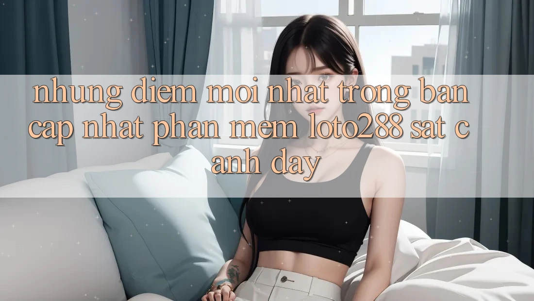 Những Điểm Mới nhất Trong Bản Cập Nhật Phần mềm Loto288 Sát cạnh Đây