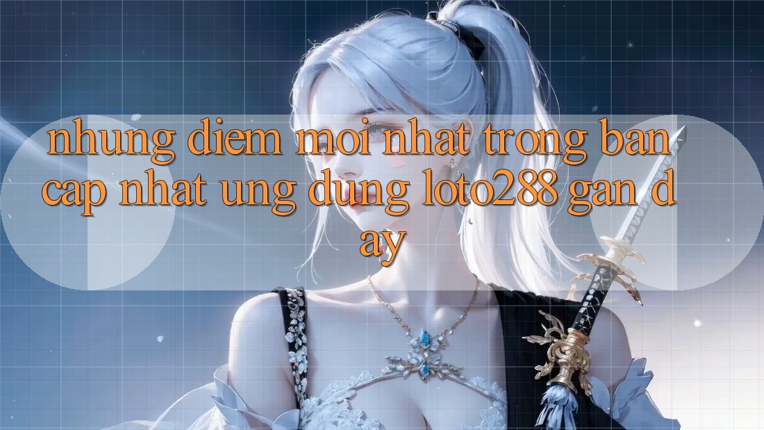 Những Điểm Mới nhất Trong Bản Cập Nhật Ứng Dụng Loto288 Gần Đây