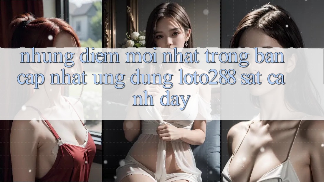 Những Điểm Mới nhất Trong Bản Cập Nhật Ứng Dụng Loto288 Sát cạnh Đây