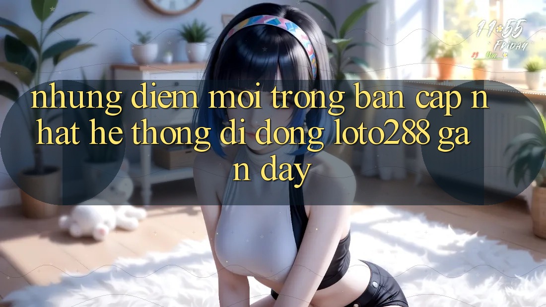 Những Điểm Mới Trong Bản Cập Nhật Hệ thống di động Loto288 Gần Đây