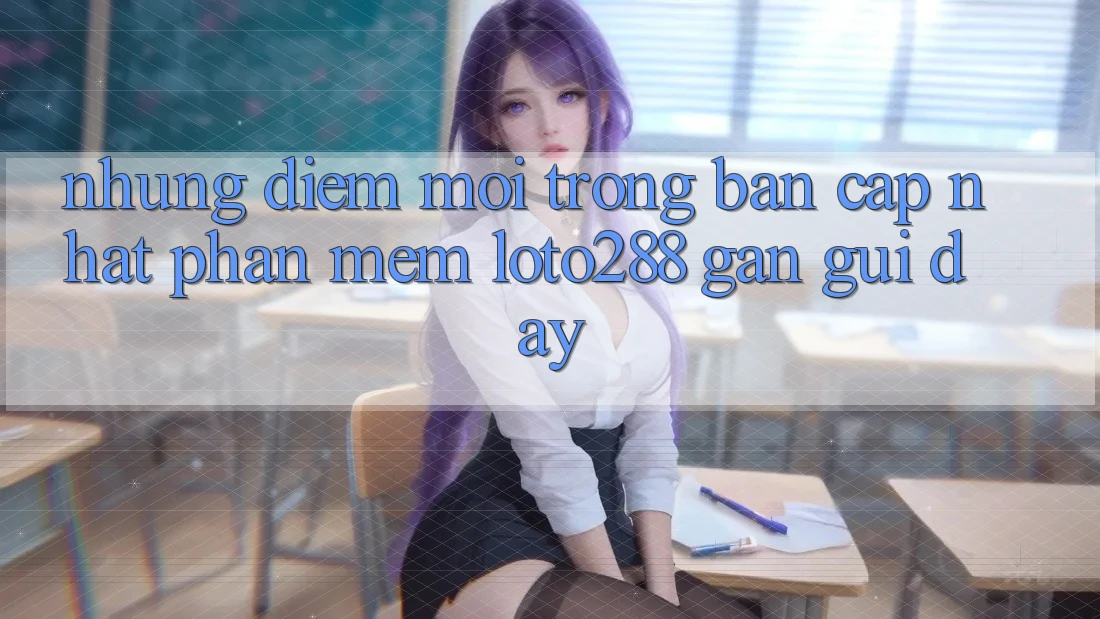 Những Điểm Mới Trong Bản Cập Nhật Phần mềm Loto288 Gần gũi Đây