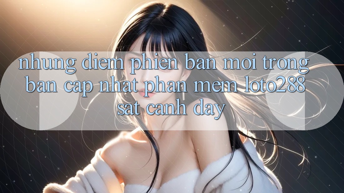 Những Điểm Phiên bản mới Trong Bản Cập Nhật Phần mềm Loto288 Sát cạnh Đây