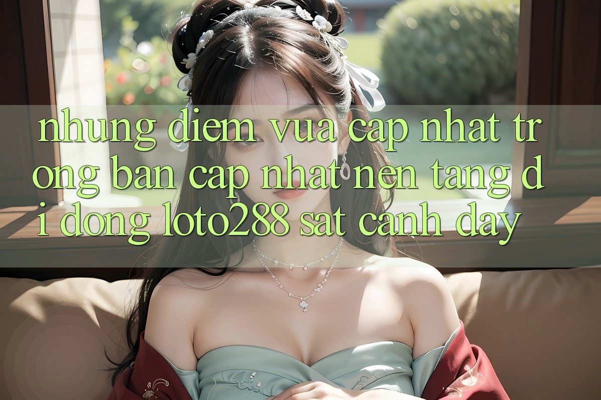 Những Điểm Vừa cập nhật Trong Bản Cập Nhật Nền tảng di động Loto288 Sát cạnh Đây
