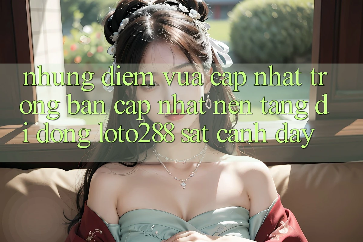 Những Điểm Vừa cập nhật Trong Bản Cập Nhật Nền tảng di động Loto288 Sát cạnh Đây