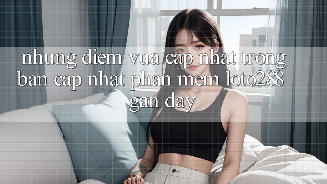 Những Điểm Vừa cập nhật Trong Bản Cập Nhật Phần mềm Loto288 Gần Đây
