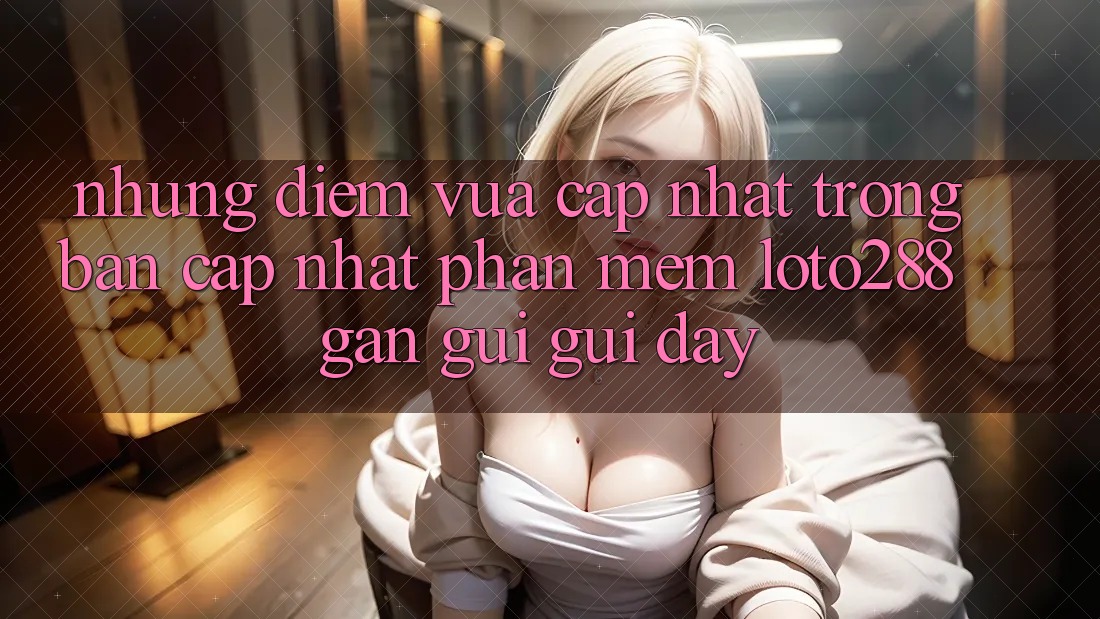 Những Điểm Vừa cập nhật Trong Bản Cập Nhật Phần mềm Loto288 Gần gũi gũi Đây