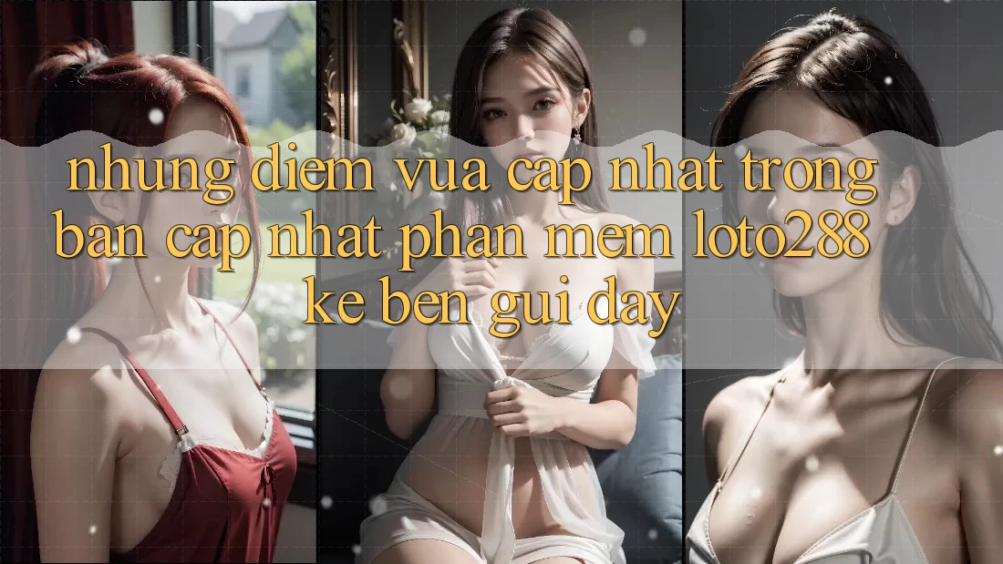 Những Điểm Vừa cập nhật Trong Bản Cập Nhật Phần mềm Loto288 Kề bên gũi Đây