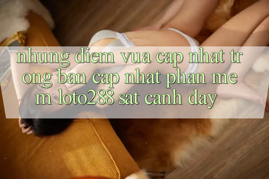 Những Điểm Vừa cập nhật Trong Bản Cập Nhật Phần mềm Loto288 Sát cạnh Đây
