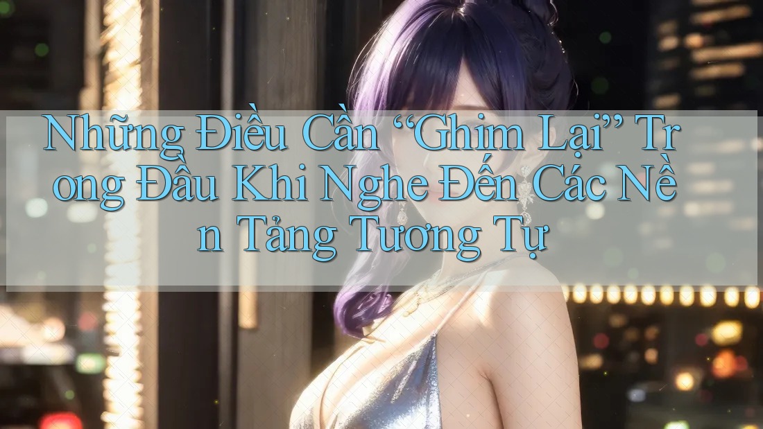 Những Điều Cần “Ghim Lại” Trong Đầu Khi Nghe Đến Các Nền Tảng Tương Tự Những Điều Cần “Ghim Lại” Trong Đầu Khi Nghe Đến Các Nền Tảng Tương Tự