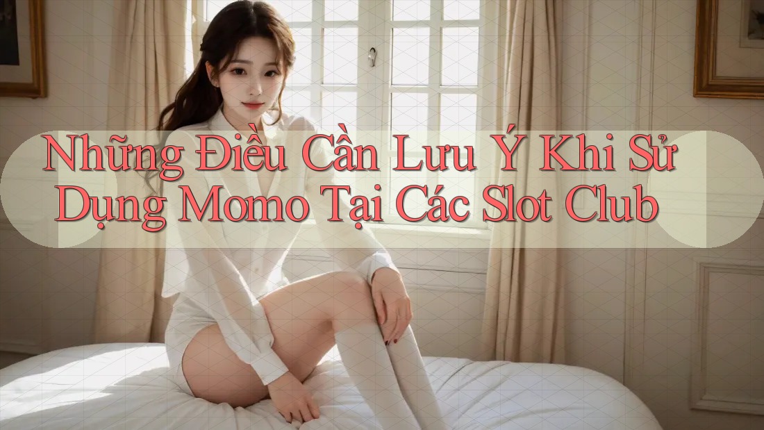 Những Điều Cần Lưu Ý Khi Sử Dụng Momo Tại Các Slot Club