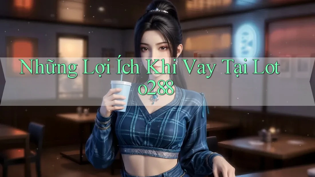 Những Lợi Ích Khi Vay Tại Loto288