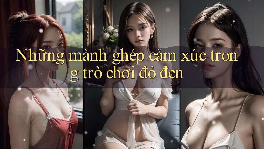 Những mảnh ghép cảm xúc trong trò chơi đỏ đen