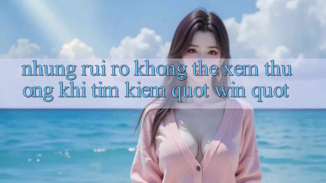 Những Rủi Ro Không Thể Xem Thường Khi Tìm Kiếm " Win"